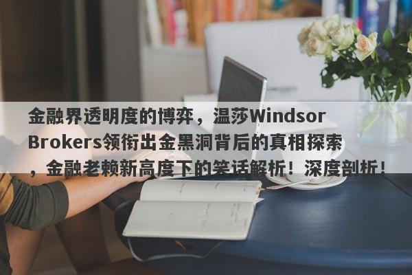 金融界透明度的博弈，温莎Windsor Brokers领衔出金黑洞背后的真相探索，金融老赖新高度下的笑话解析！深度剖析！-第1张图片-要懂汇圈网