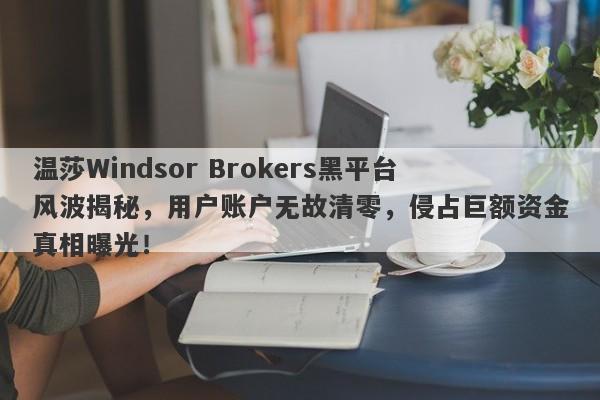 温莎Windsor Brokers黑平台风波揭秘，用户账户无故清零，侵占巨额资金真相曝光！-第1张图片-要懂汇圈网