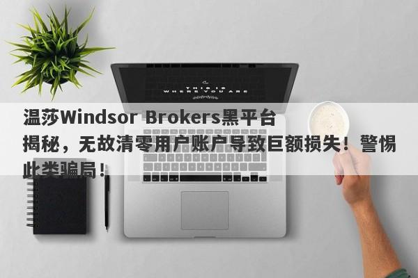 温莎Windsor Brokers黑平台揭秘，无故清零用户账户导致巨额损失！警惕此类骗局！-第1张图片-要懂汇圈网