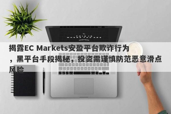 揭露EC Markets安盈平台欺诈行为，黑平台手段揭秘，投资需谨慎防范恶意滑点风险-第1张图片-要懂汇圈网