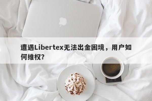 遭遇Libertex无法出金困境，用户如何维权？-第1张图片-要懂汇圈网