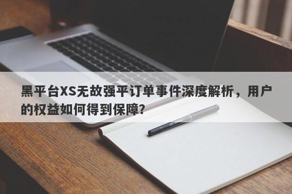 黑平台XS无故强平订单事件深度解析，用户的权益如何得到保障？-第1张图片-要懂汇圈网