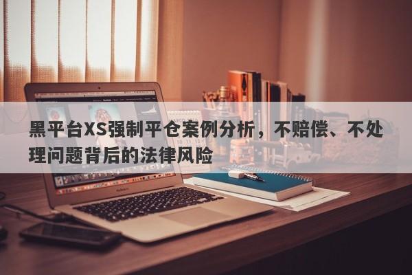 黑平台XS强制平仓案例分析，不赔偿、不处理问题背后的法律风险-第1张图片-要懂汇圈网