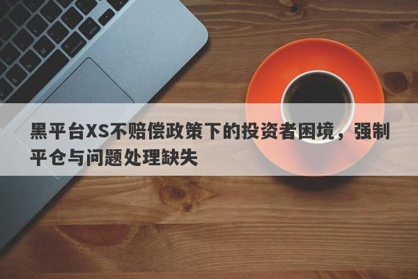 黑平台XS不赔偿政策下的投资者困境，强制平仓与问题处理缺失-第1张图片-要懂汇圈网