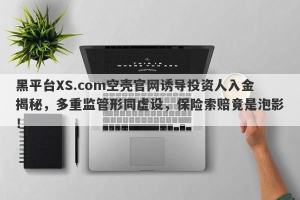 黑平台XS.com空壳官网诱导投资人入金揭秘，多重监管形同虚设，保险索赔竟是泡影！-第1张图片-要懂汇圈网