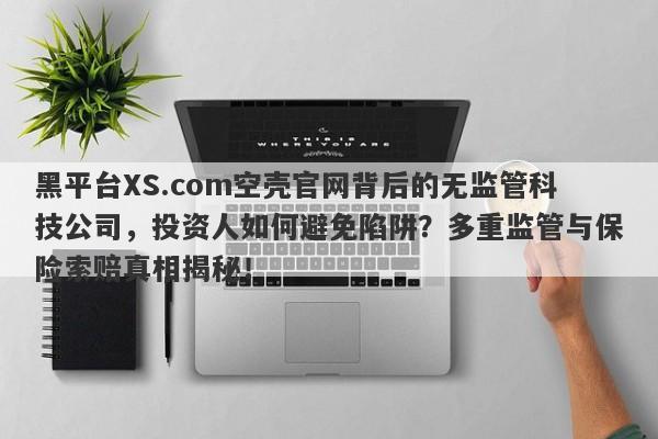 黑平台XS.com空壳官网背后的无监管科技公司，投资人如何避免陷阱？多重监管与保险索赔真相揭秘！-第1张图片-要懂汇圈网