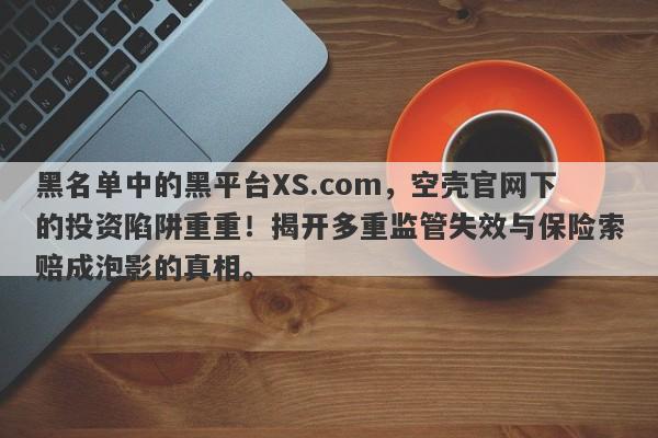 黑名单中的黑平台XS.com，空壳官网下的投资陷阱重重！揭开多重监管失效与保险索赔成泡影的真相。-第1张图片-要懂汇圈网