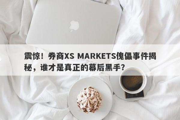 震惊！券商XS MARKETS傀儡事件揭秘，谁才是真正的幕后黑手？-第1张图片-要懂汇圈网