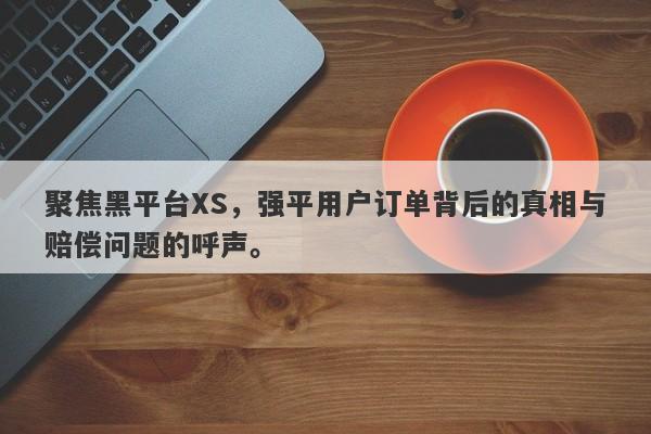 聚焦黑平台XS，强平用户订单背后的真相与赔偿问题的呼声。-第1张图片-要懂汇圈网