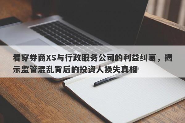 看穿券商XS与行政服务公司的利益纠葛，揭示监管混乱背后的投资人损失真相-第1张图片-要懂汇圈网