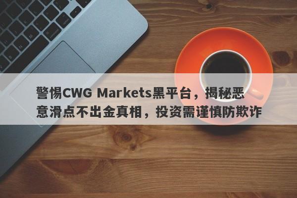 警惕CWG Markets黑平台，揭秘恶意滑点不出金真相，投资需谨慎防欺诈-第1张图片-要懂汇圈网