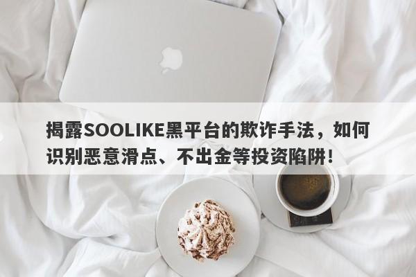 揭露SOOLIKE黑平台的欺诈手法，如何识别恶意滑点、不出金等投资陷阱！-第1张图片-要懂汇圈网