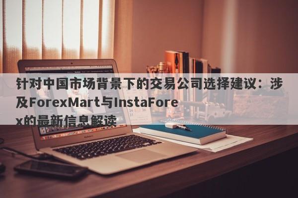 针对中国市场背景下的交易公司选择建议：涉及ForexMart与InstaForex的最新信息解读-第1张图片-要懂汇圈网