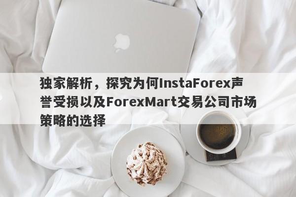 独家解析，探究为何InstaForex声誉受损以及ForexMart交易公司市场策略的选择-第1张图片-要懂汇圈网