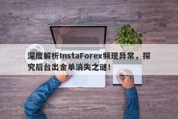 深度解析InstaForex频现异常，探究后台出金单消失之谜！-第1张图片-要懂汇圈网