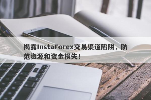 揭露InstaForex交易渠道陷阱，防范资源和资金损失！-第1张图片-要懂汇圈网