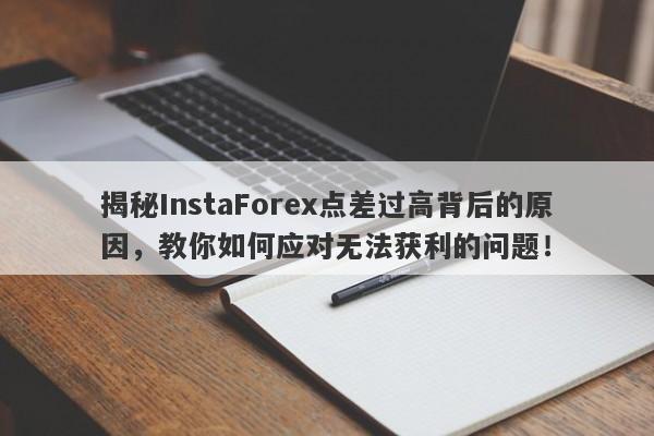 揭秘InstaForex点差过高背后的原因，教你如何应对无法获利的问题！-第1张图片-要懂汇圈网