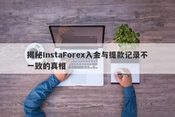 揭秘InstaForex入金与提款记录不一致的真相-第1张图片-要懂汇圈网