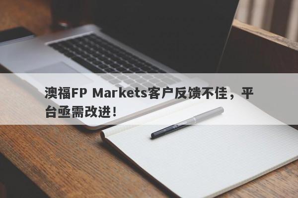 澳福FP Markets客户反馈不佳，平台亟需改进！-第1张图片-要懂汇圈网