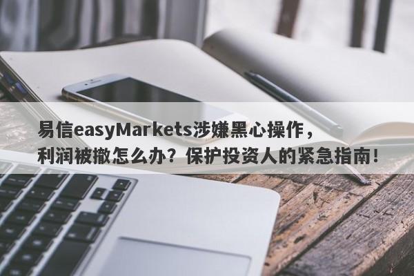 易信easyMarkets涉嫌黑心操作，利润被撤怎么办？保护投资人的紧急指南！-第1张图片-要懂汇圈网