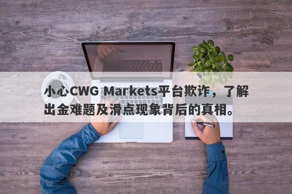 小心CWG Markets平台欺诈，了解出金难题及滑点现象背后的真相。-第1张图片-要懂汇圈网