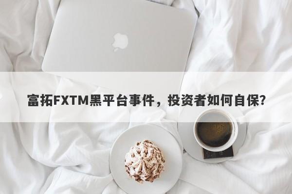 富拓FXTM黑平台事件，投资者如何自保？-第1张图片-要懂汇圈网