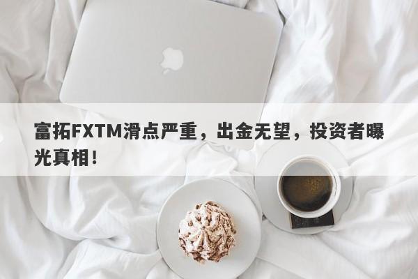 富拓FXTM滑点严重，出金无望，投资者曝光真相！-第1张图片-要懂汇圈网