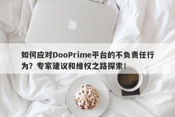 如何应对DooPrime平台的不负责任行为？专家建议和维权之路探索！-第1张图片-要懂汇圈网