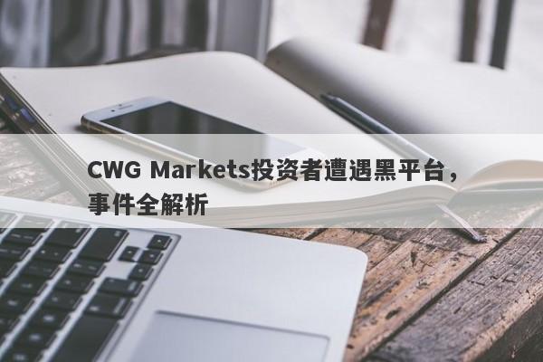 CWG Markets投资者遭遇黑平台，事件全解析-第1张图片-要懂汇圈网