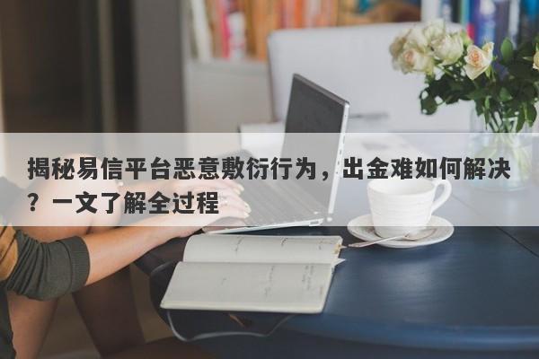 揭秘易信平台恶意敷衍行为，出金难如何解决？一文了解全过程-第1张图片-要懂汇圈网