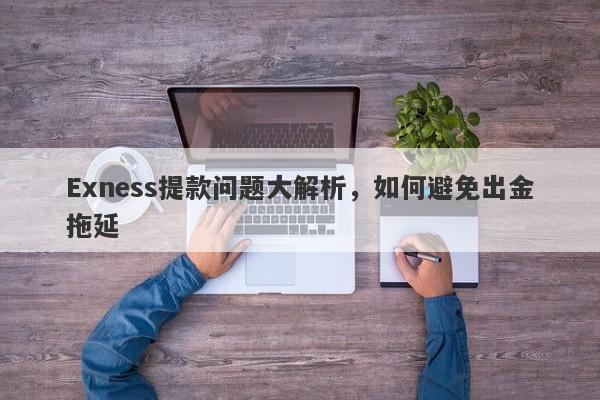 Exness提款问题大解析，如何避免出金拖延-第1张图片-要懂汇圈网