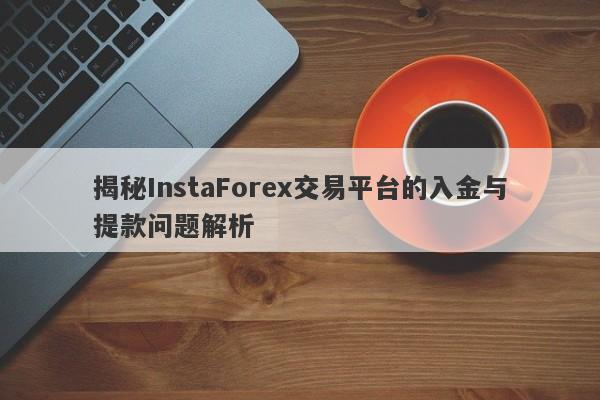 揭秘InstaForex交易平台的入金与提款问题解析-第1张图片-要懂汇圈网