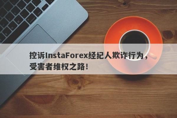 控诉InstaForex经纪人欺诈行为，受害者维权之路！-第1张图片-要懂汇圈网