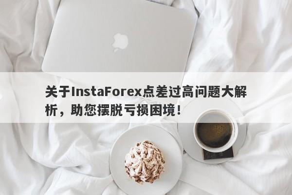 关于InstaForex点差过高问题大解析，助您摆脱亏损困境！-第1张图片-要懂汇圈网