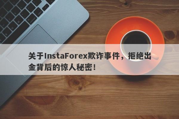 关于InstaForex欺诈事件，拒绝出金背后的惊人秘密！-第1张图片-要懂汇圈网