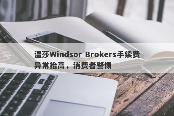 温莎Windsor Brokers手续费异常抬高，消费者警惕-第1张图片-要懂汇圈网