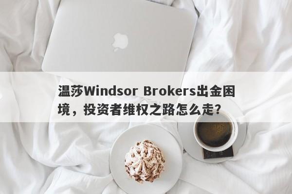 温莎Windsor Brokers出金困境，投资者维权之路怎么走？-第1张图片-要懂汇圈网