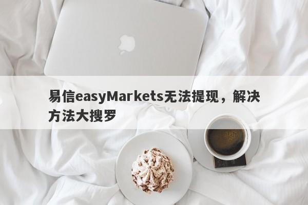 易信easyMarkets无法提现，解决方法大搜罗-第1张图片-要懂汇圈网