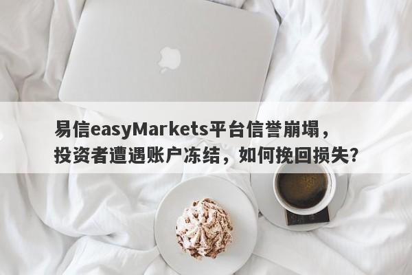 易信easyMarkets平台信誉崩塌，投资者遭遇账户冻结，如何挽回损失？-第1张图片-要懂汇圈网