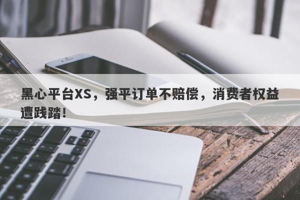 黑心平台XS，强平订单不赔偿，消费者权益遭践踏！-第1张图片-要懂汇圈网