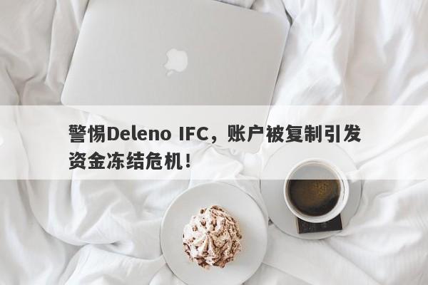 警惕Deleno IFC，账户被复制引发资金冻结危机！-第1张图片-要懂汇圈网