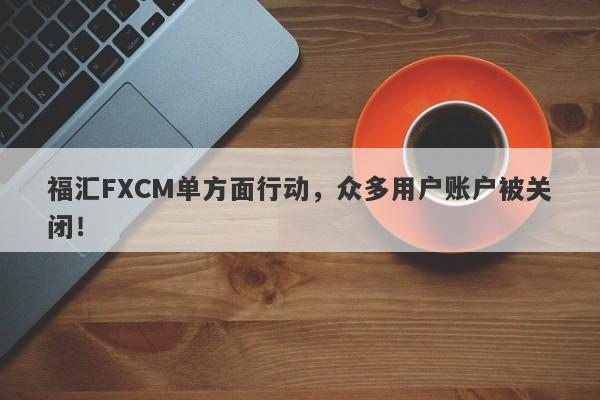 福汇FXCM单方面行动，众多用户账户被关闭！-第1张图片-要懂汇圈网