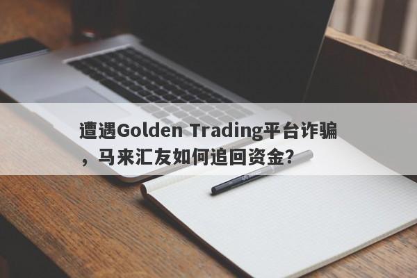 遭遇Golden Trading平台诈骗，马来汇友如何追回资金？-第1张图片-要懂汇圈网