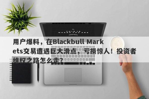 用户爆料，在Blackbull Markets交易遭遇巨大滑点，亏损惊人！投资者维权之路怎么走？-第1张图片-要懂汇圈网