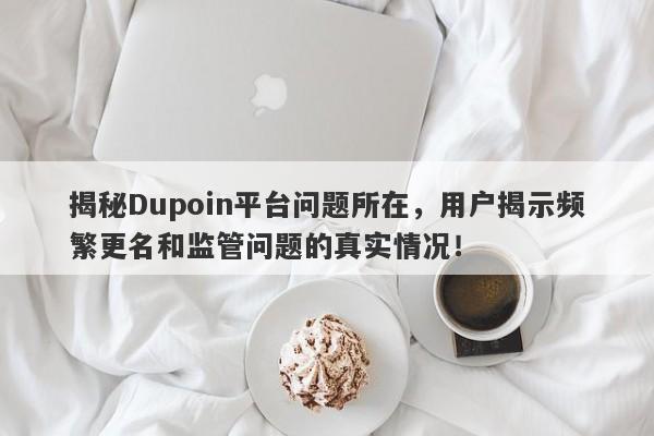 揭秘Dupoin平台问题所在，用户揭示频繁更名和监管问题的真实情况！-第1张图片-要懂汇圈网