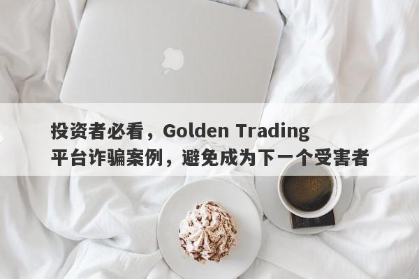 投资者必看，Golden Trading平台诈骗案例，避免成为下一个受害者-第1张图片-要懂汇圈网