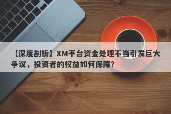 【深度剖析】XM平台资金处理不当引发巨大争议，投资者的权益如何保障？-第1张图片-要懂汇圈网