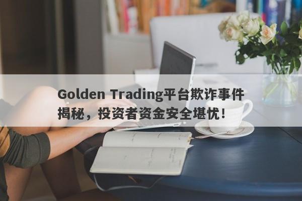 Golden Trading平台欺诈事件揭秘，投资者资金安全堪忧！-第1张图片-要懂汇圈网