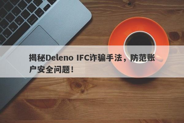 揭秘Deleno IFC诈骗手法，防范账户安全问题！-第1张图片-要懂汇圈网