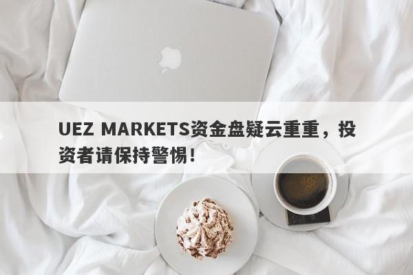 UEZ MARKETS资金盘疑云重重，投资者请保持警惕！-第1张图片-要懂汇圈网